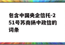 包含中国央企信托-251号苏南扬中政信的词条