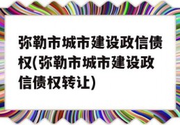 弥勒市城市建设政信债权(弥勒市城市建设政信债权转让)