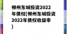 柳州东城投资2022年债权(柳州东城投资2022年债权收益率)