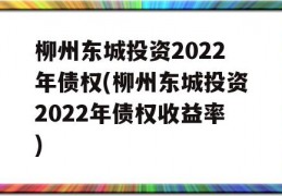 柳州东城投资2022年债权(柳州东城投资2022年债权收益率)