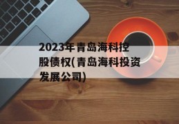 2023年青岛海科控股债权(青岛海科投资发展公司)