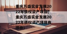 重庆万盛实业发展2022年债权资产项目(重庆万盛实业发展2022年债权资产项目有哪些)