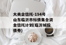 大央企信托-194号山东临沂市标债集合资金信托计划(临沂城投债券)