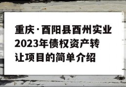 重庆·酉阳县酉州实业2023年债权资产转让项目的简单介绍