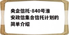 央企信托-840号淮安政信集合信托计划的简单介绍