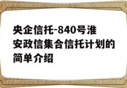 央企信托-840号淮安政信集合信托计划的简单介绍