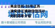 央企信托-26号江苏淮安清江浦政信信托计划的简单介绍