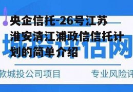 央企信托-26号江苏淮安清江浦政信信托计划的简单介绍