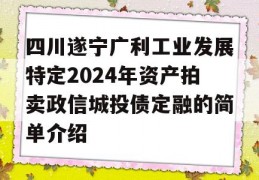 四川遂宁广利工业发展特定2024年资产拍卖政信城投债定融的简单介绍