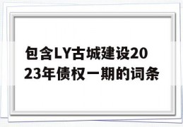 包含LY古城建设2023年债权一期的词条