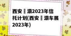 西安浐灞2023年信托计划(西安浐灞车展2023年)