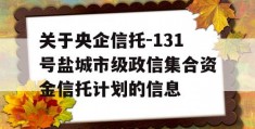 关于央企信托-131号盐城市级政信集合资金信托计划的信息