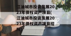 江油城市投资发展2023年债权资产项目(江油城市投资发展2023年债权资产项目招标)