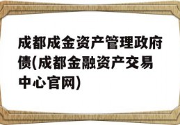 成都成金资产管理政府债(成都金融资产交易中心官网)