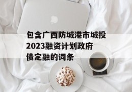 包含广西防城港市城投2023融资计划政府债定融的词条