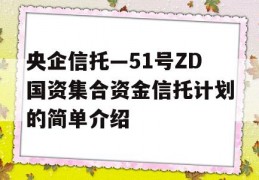 央企信托—51号ZD国资集合资金信托计划的简单介绍