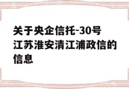 关于央企信托-30号江苏淮安清江浦政信的信息