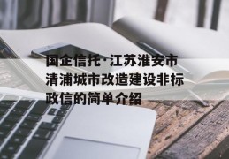 国企信托·江苏淮安市清浦城市改造建设非标政信的简单介绍