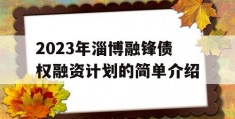 2023年淄博融锋债权融资计划的简单介绍