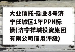 大业信托-瑞业8号济宁任城区1年PPN标债(济宁祥城投资集团有限公司信用评级)