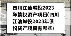 四川江油城投2023年债权资产项目(四川江油城投2023年债权资产项目有哪些)