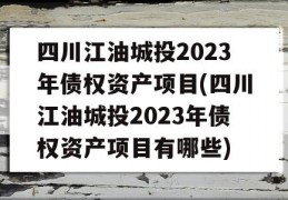 四川江油城投2023年债权资产项目(四川江油城投2023年债权资产项目有哪些)