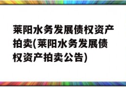 莱阳水务发展债权资产拍卖(莱阳水务发展债权资产拍卖公告)