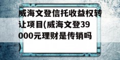 威海文登信托收益权转让项目(威海文登39000元理财是传销吗)