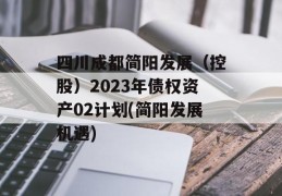 四川成都简阳发展（控股）2023年债权资产02计划(简阳发展机遇)