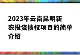 2023年云南昆明新农投资债权项目的简单介绍