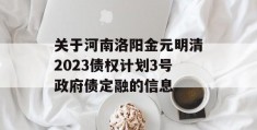 关于河南洛阳金元明清2023债权计划3号政府债定融的信息