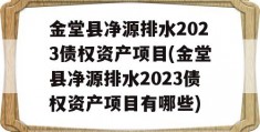 金堂县净源排水2023债权资产项目(金堂县净源排水2023债权资产项目有哪些)