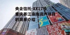 央企信托-XX17号重庆綦江渝南资产项目的简单介绍