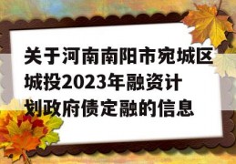 关于河南南阳市宛城区城投2023年融资计划政府债定融的信息