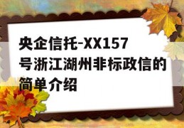 央企信托-XX157号浙江湖州非标政信的简单介绍