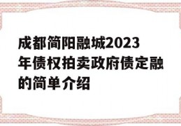 成都简阳融城2023年债权拍卖政府债定融的简单介绍