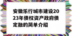 安徽乐行城市建设2023年债权资产政府债定融的简单介绍