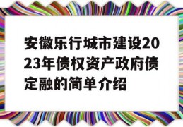 安徽乐行城市建设2023年债权资产政府债定融的简单介绍