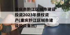 重庆市黔江区城市建设投资2023年债权资产(重庆黔江区城市建设投资集团)