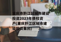 重庆市黔江区城市建设投资2023年债权资产(重庆黔江区城市建设投资集团)