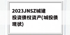 2023JNSZ城建投资债权资产(城投债现状)