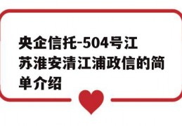 央企信托-504号江苏淮安清江浦政信的简单介绍