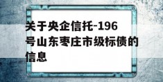 关于央企信托-196号山东枣庄市级标债的信息