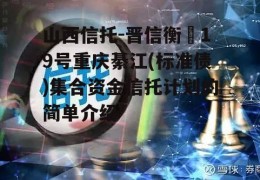 山西信托-晋信衡昇19号重庆綦江(标准债)集合资金信托计划的简单介绍