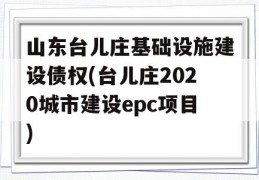 山东台儿庄基础设施建设债权(台儿庄2020城市建设epc项目)