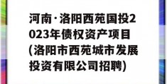 河南·洛阳西苑国投2023年债权资产项目(洛阳市西苑城市发展投资有限公司招聘)