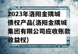 2023年洛阳金隅城债权产品(洛阳金隅城集团有限公司应收账款收益权)