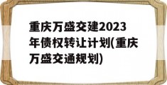 重庆万盛交建2023年债权转让计划(重庆万盛交通规划)