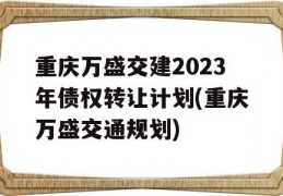 重庆万盛交建2023年债权转让计划(重庆万盛交通规划)