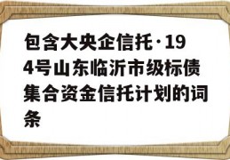 包含大央企信托·194号山东临沂市级标债集合资金信托计划的词条